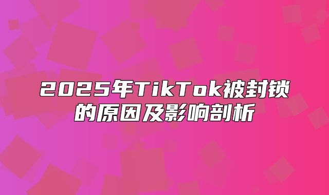 2025年TikTok被封锁的原因及影响剖析