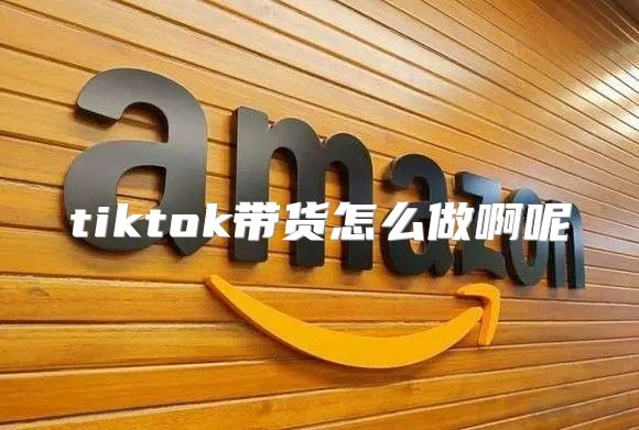 tiktok带货怎么做啊呢