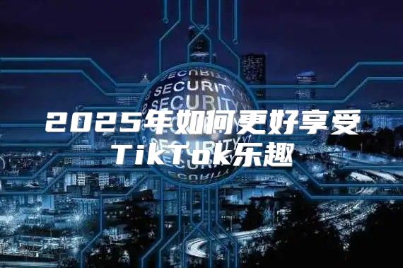 2025年如何更好享受TikTok乐趣