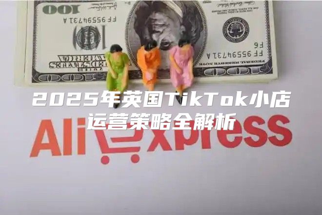 2025年英国TikTok小店运营策略全解析