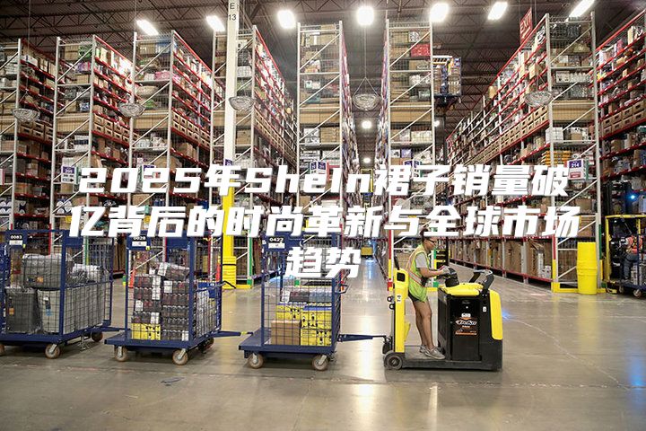 2025年SheIn裙子销量破亿背后的时尚革新与全球市场趋势