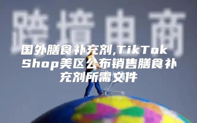 国外膳食补充剂,TikTok Shop美区公布销售膳食补充剂所需文件