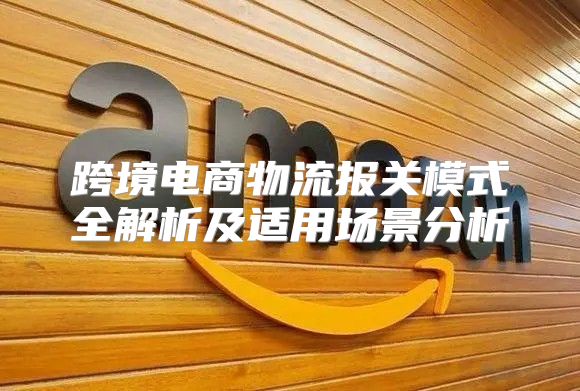 跨境电商物流报关模式全解析及适用场景分析