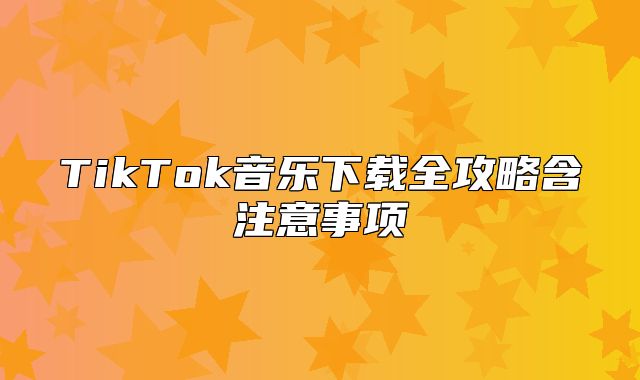 TikTok音乐下载全攻略含注意事项