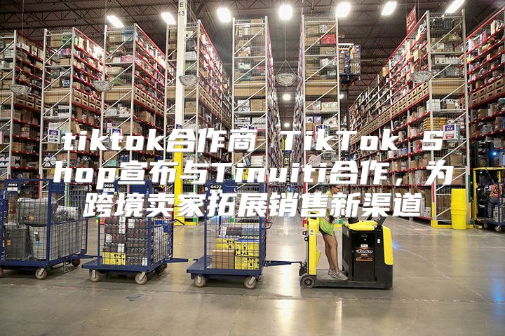 tiktok合作商 TikTok Shop宣布与Tinuiti合作，为跨境卖家拓展销售新渠道