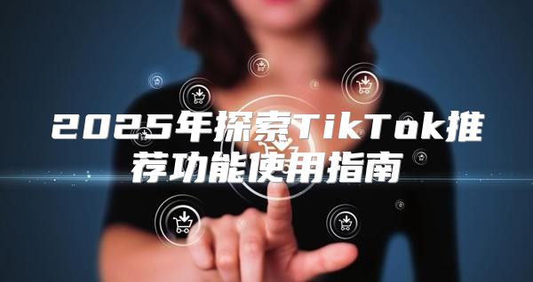 2025年探索TikTok推荐功能使用指南