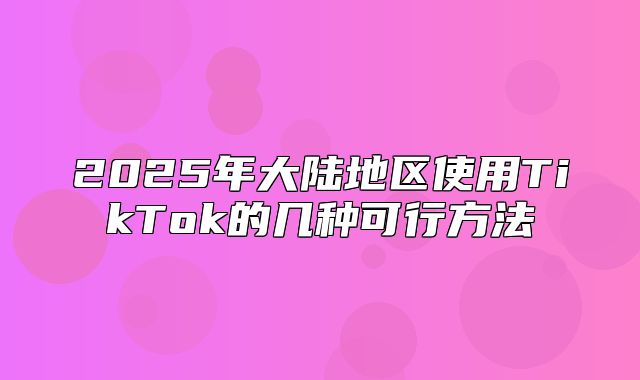 2025年大陆地区使用TikTok的几种可行方法