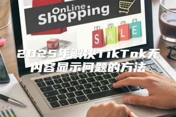 2025年解决TikTok无内容显示问题的方法