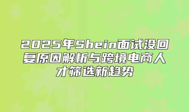 2025年Shein面试没回复原因解析与跨境电商人才筛选新趋势