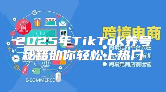 2025年TikTok养号秘籍助你轻松上热门