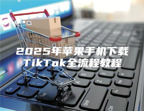 2025年苹果手机下载TikTok全流程教程