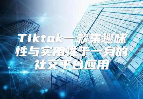 Tiktok一款集趣味性与实用性于一身的社交平台应用