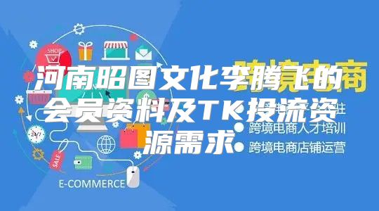 河南昭图文化李腾飞的会员资料及TK投流资源需求