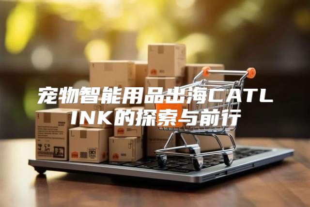 宠物智能用品出海CATLINK的探索与前行