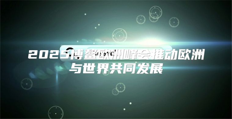 2025博鳌欧洲峰会推动欧洲与世界共同发展