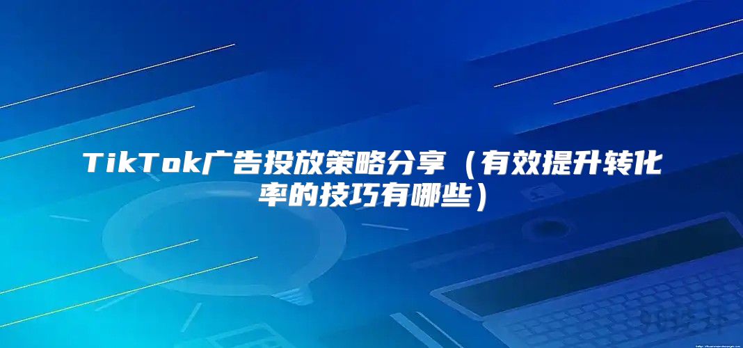 TikTok广告投放策略分享有效提升转化率的技巧有哪些
