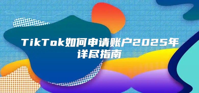 TikTok如何申请账户2025年详尽指南