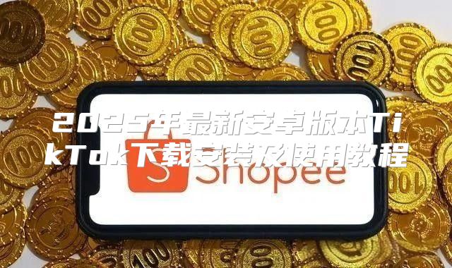 2025年最新安卓版本TikTok下载安装及使用教程