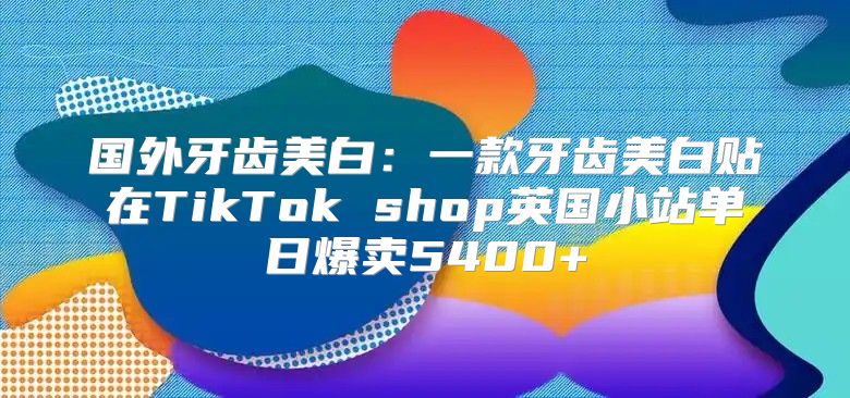 国外牙齿美白：一款牙齿美白贴在TikTok shop英国小站单日爆卖5400+