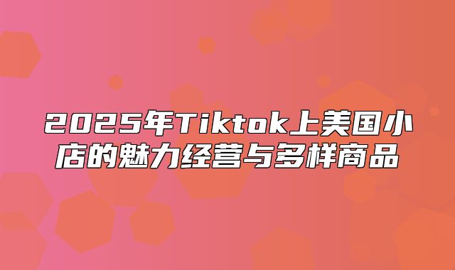 2025年Tiktok上美国小店的魅力经营与多样商品