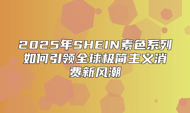 2025年SHEIN素色系列如何引领全球极简主义消费新风潮
