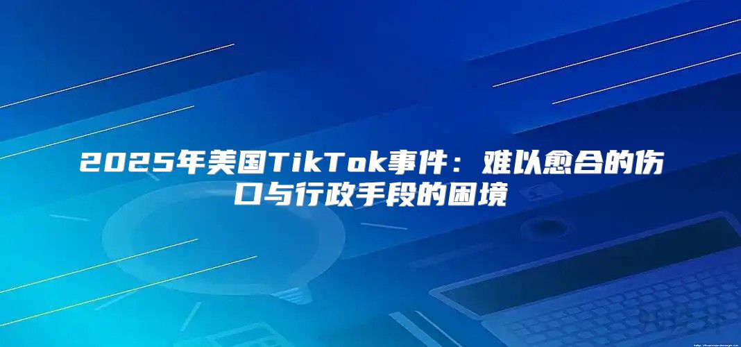 2025年美国TikTok事件：难以愈合的伤口与行政手段的困境