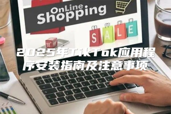2025年TikTok应用程序安装指南及注意事项