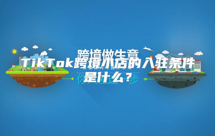 TikTok跨境小店的入驻条件是什么？