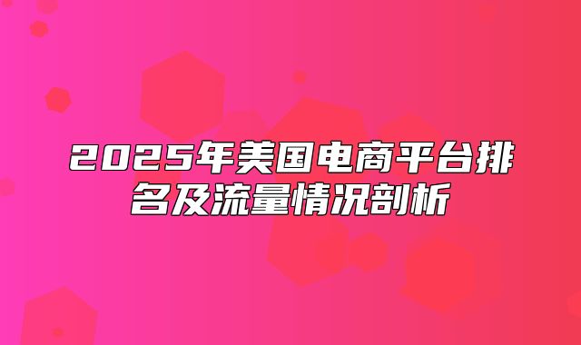 2025年美国电商平台排名及流量情况剖析