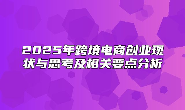 2025年跨境电商创业现状与思考及相关要点分析