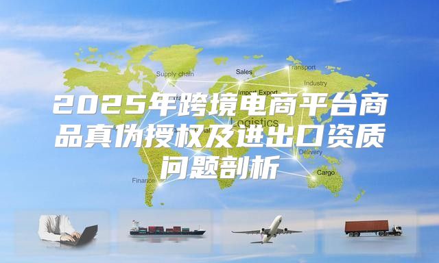 2025年跨境电商平台商品真伪授权及进出口资质问题剖析