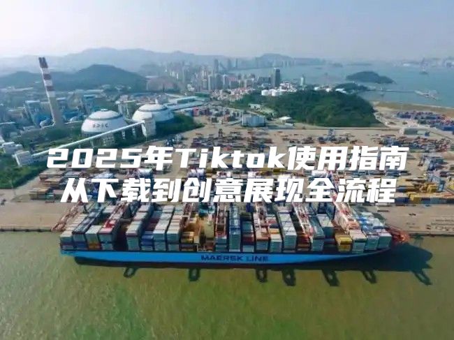2025年Tiktok使用指南从下载到创意展现全流程