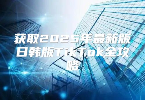 获取2025年最新版日韩版TikTok全攻略