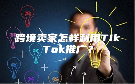 跨境卖家怎样利用TikTok推广？