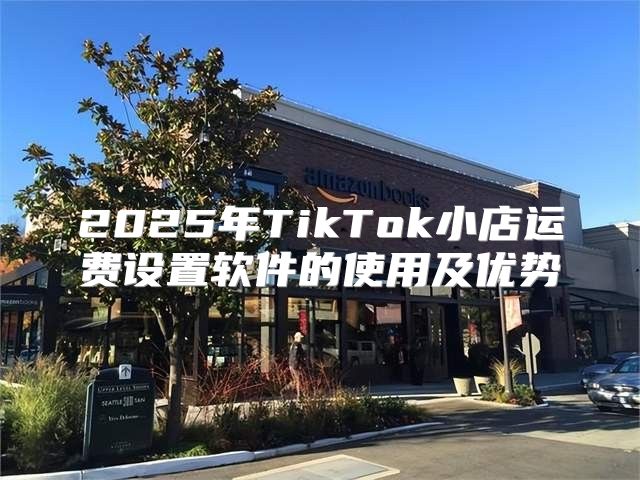 2025年TikTok小店运费设置软件的使用及优势