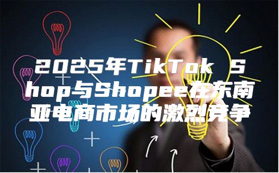 2025年TikTok Shop与Shopee在东南亚电商市场的激烈竞争