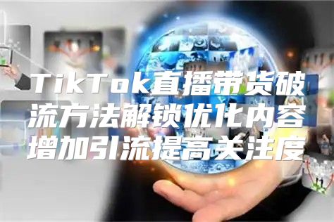 TikTok直播带货破流方法解锁优化内容增加引流提高关注度