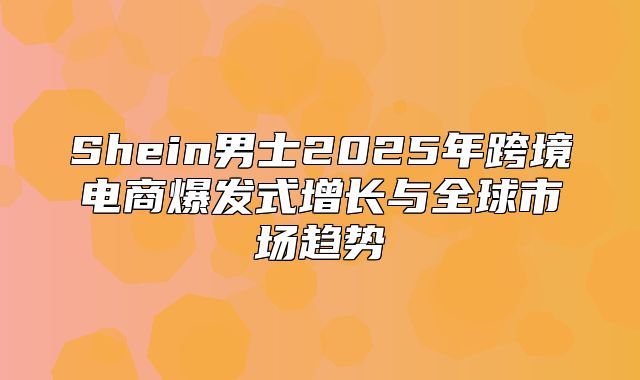 Shein男士2025年跨境电商爆发式增长与全球市场趋势