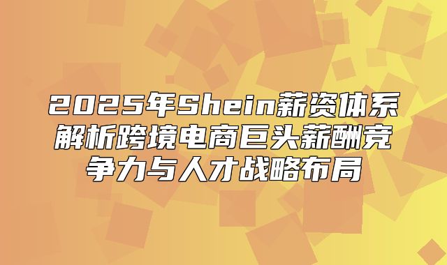 2025年Shein薪资体系解析跨境电商巨头薪酬竞争力与人才战略布局