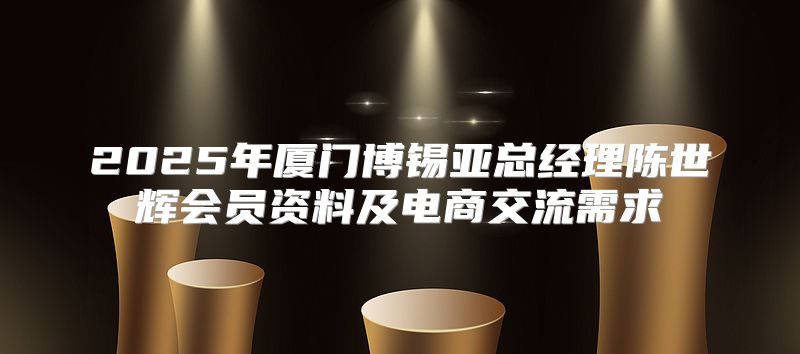 2025年厦门博锡亚总经理陈世辉会员资料及电商交流需求
