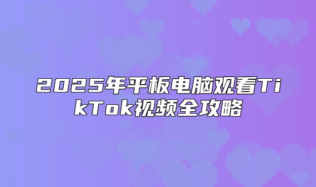 2025年平板电脑观看TikTok视频全攻略
