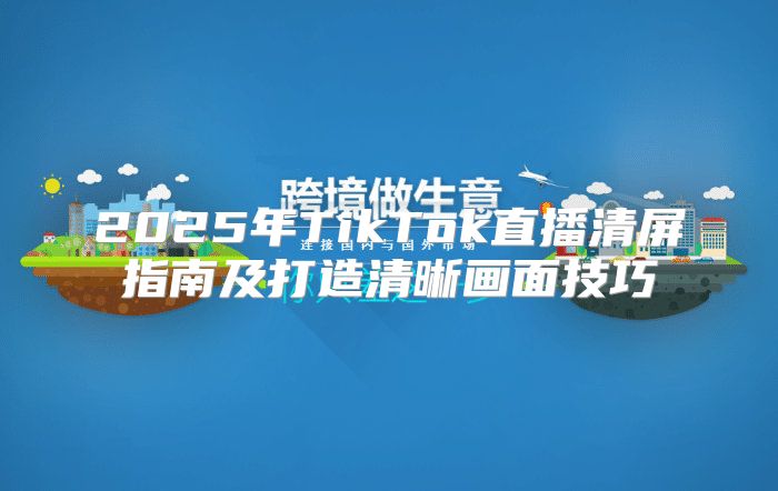 2025年TikTok直播清屏指南及打造清晰画面技巧