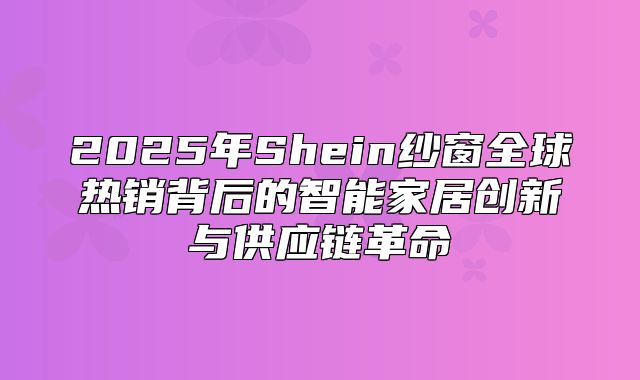 2025年Shein纱窗全球热销背后的智能家居创新与供应链革命