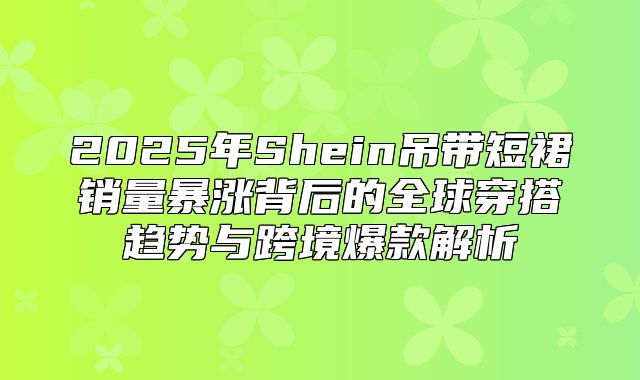 2025年Shein吊带短裙销量暴涨背后的全球穿搭趋势与跨境爆款解析
