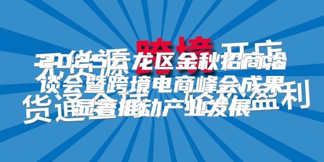2025云龙区金秋招商洽谈会暨跨境电商峰会成果显著推动产业发展