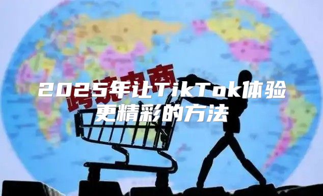 2025年让TikTok体验更精彩的方法
