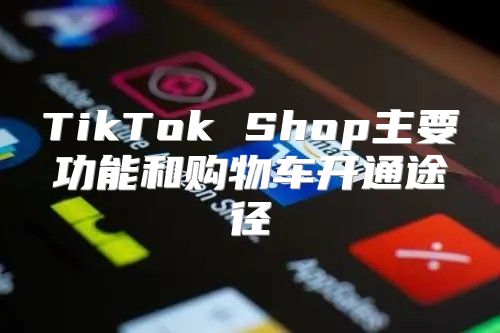 TikTok Shop主要功能和购物车开通途径