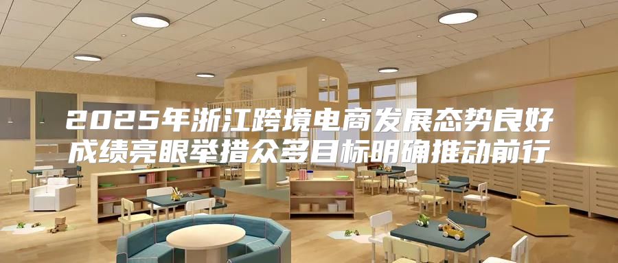 2025年浙江跨境电商发展态势良好成绩亮眼举措众多目标明确推动前行