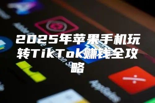 2025年苹果手机玩转TikTok赚钱全攻略