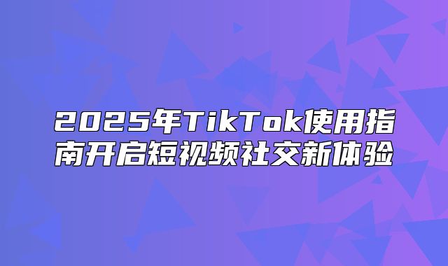 2025年TikTok使用指南开启短视频社交新体验
